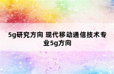 5g研究方向 现代移动通信技术专业5g方向